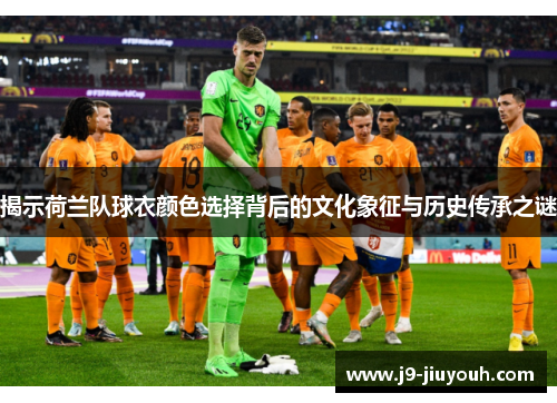 揭示荷兰队球衣颜色选择背后的文化象征与历史传承之谜